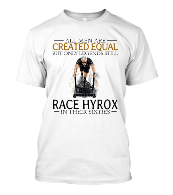 All Men Are Created Equal But Only Legends Still Race Hyrox In Their Sixties Fitness Motivation T-Shirt