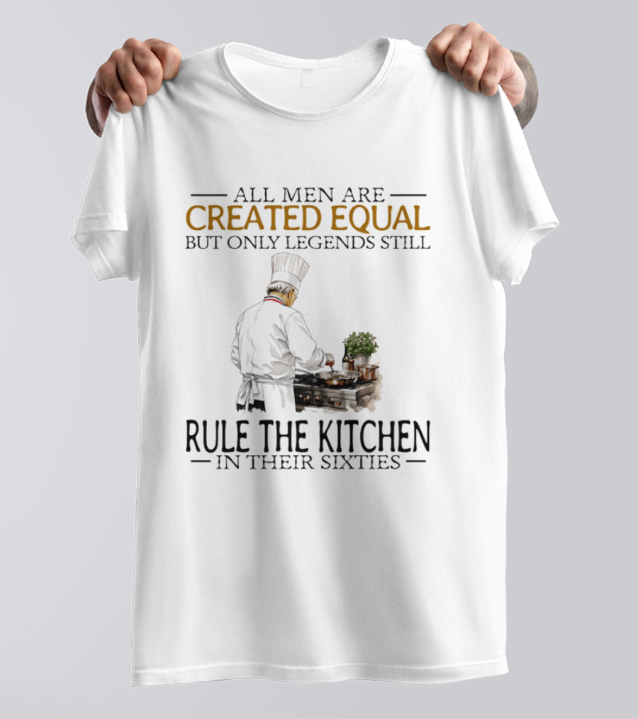 All Men Are Created Equal But Only Legends Still Rule The Kitchen In Their Sixties Chef Cooking T-Shirt
