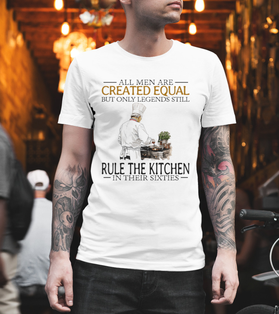 All Men Are Created Equal But Only Legends Still Rule The Kitchen In Their Sixties Chef Cooking T-Shirt