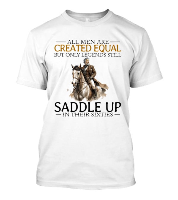 All Men Are Created Equal But Only Legends Still Saddle Up In Their Sixties Riding Cowboy Horse T-Shirt