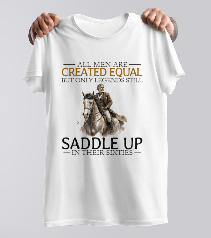 All Men Are Created Equal But Only Legends Still Saddle Up In Their Sixties Riding Cowboy Horse T-Shirt