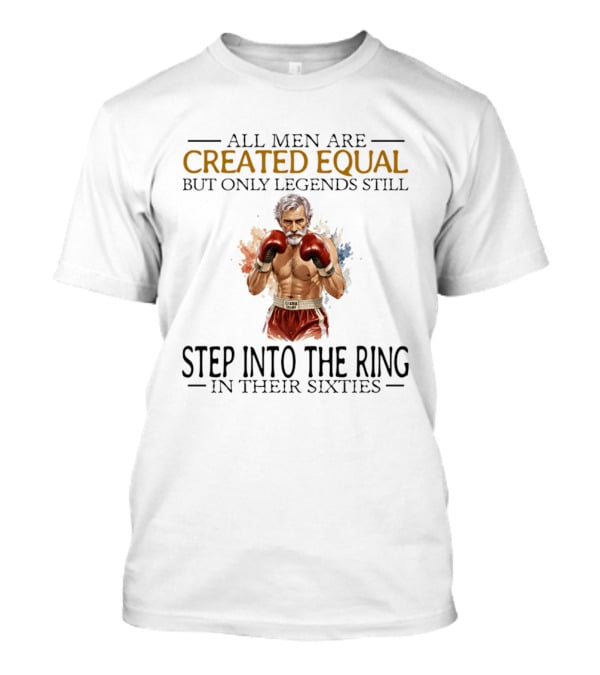 All Men Are Created Equal But Only Legends Still Step Into The Ring In Their Sixties T-Shirt