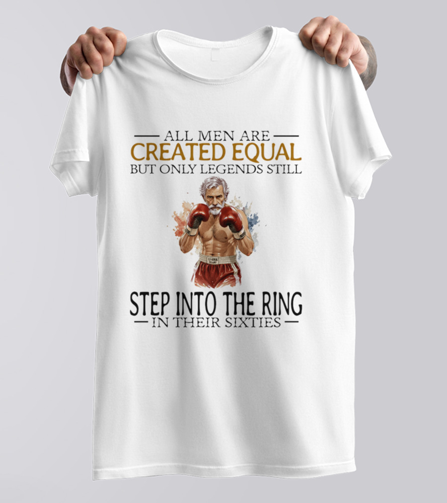 All Men Are Created Equal But Only Legends Still Step Into The Ring In Their Sixties T-Shirt