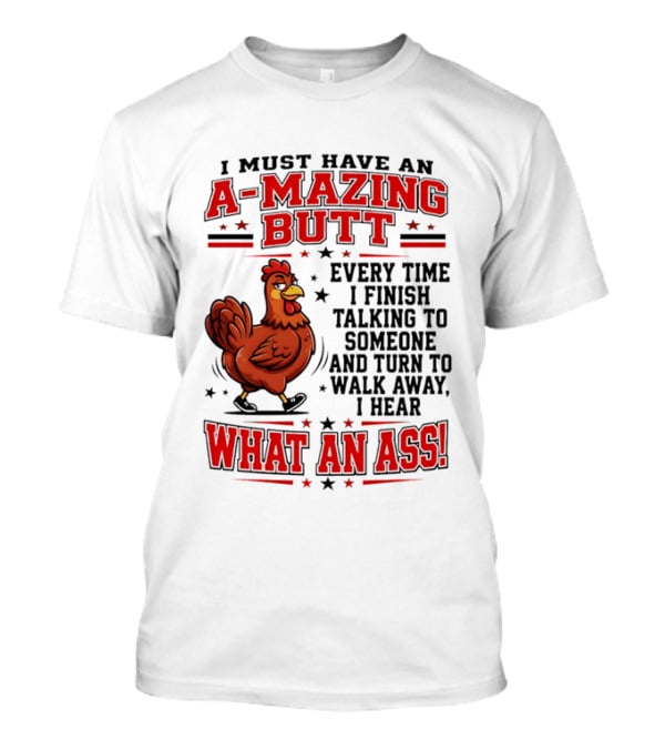 I Must Have An A Mazing Butt Every Time I Finish Talking To Someone And Turn To Walk Away I Hear What An Ass Chicken T-Shirt