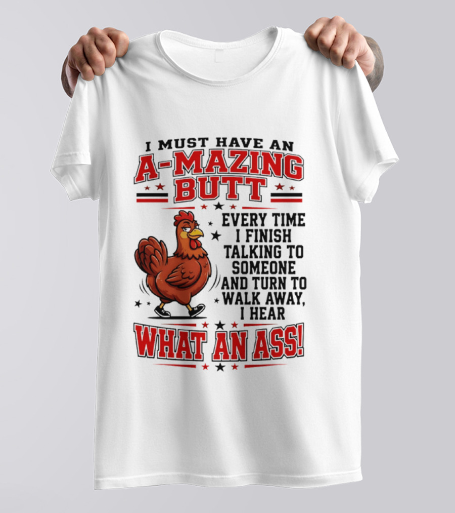 I Must Have An A Mazing Butt Every Time I Finish Talking To Someone And Turn To Walk Away I Hear What An Ass Chicken T-Shirt
