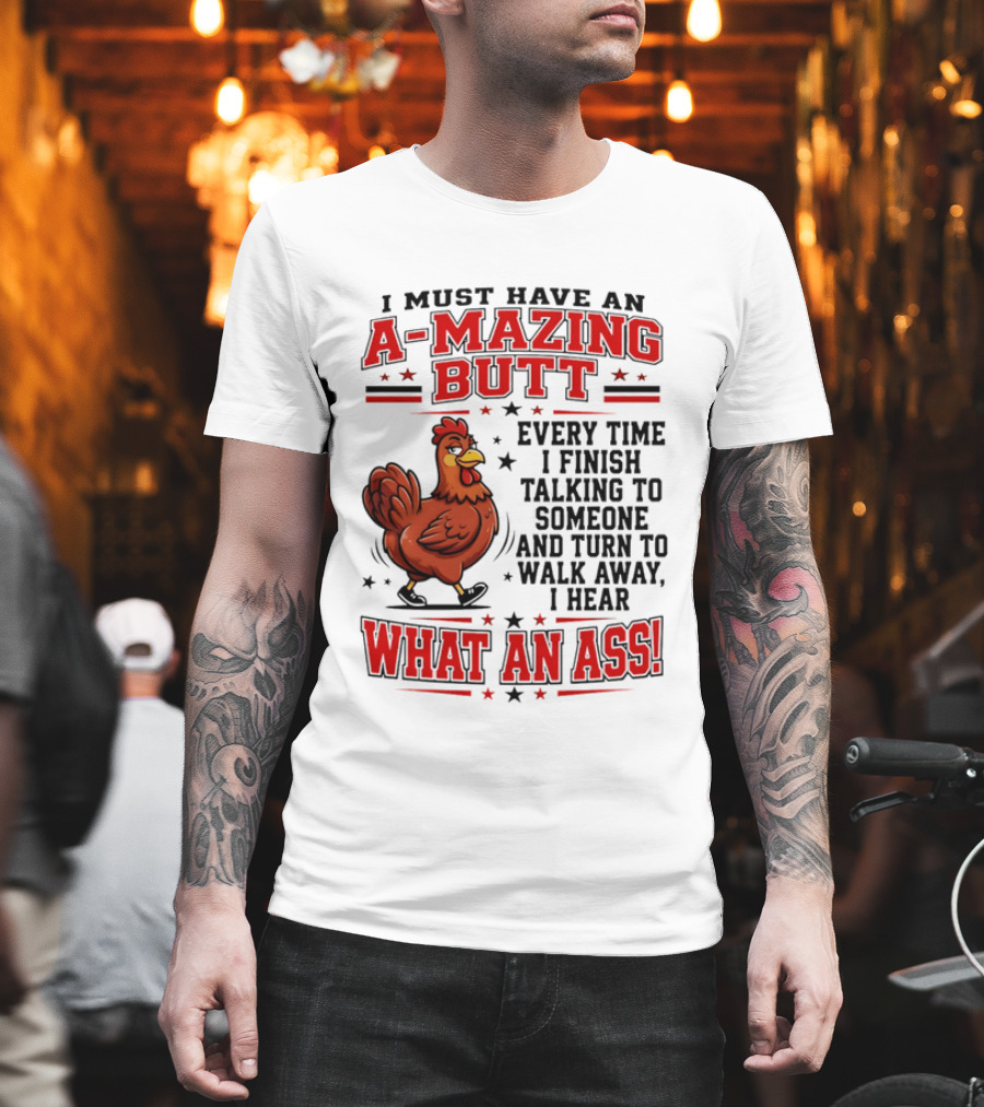 I Must Have An A Mazing Butt Every Time I Finish Talking To Someone And Turn To Walk Away I Hear What An Ass Chicken T-Shirt
