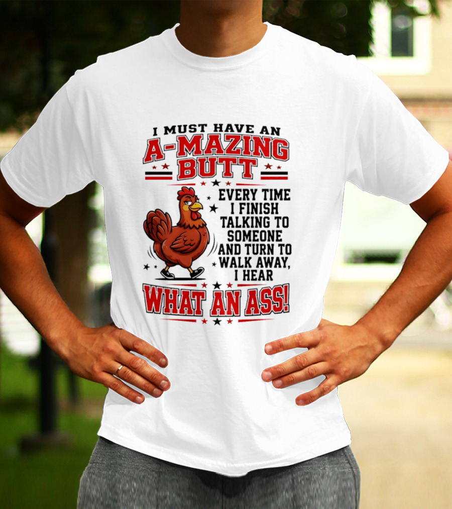 I Must Have An A Mazing Butt Every Time I Finish Talking To Someone And Turn To Walk Away I Hear What An Ass Chicken T-Shirt