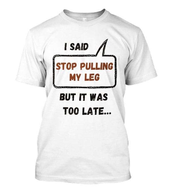 I Said Stop Pulling My Leg But It Was Too Late Playful Humor T-Shirt