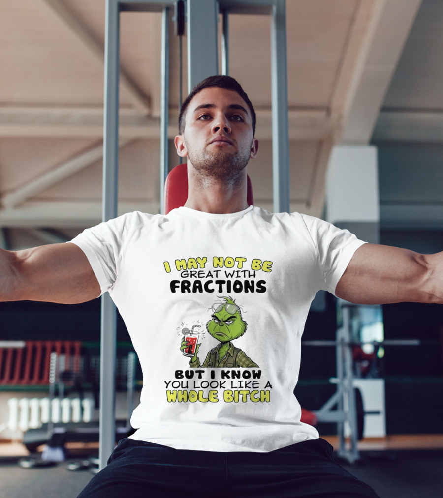 The Grinch I May Not Be Great With Fractions But I Know You Look Like A Whole Bitch Humor T-Shirt