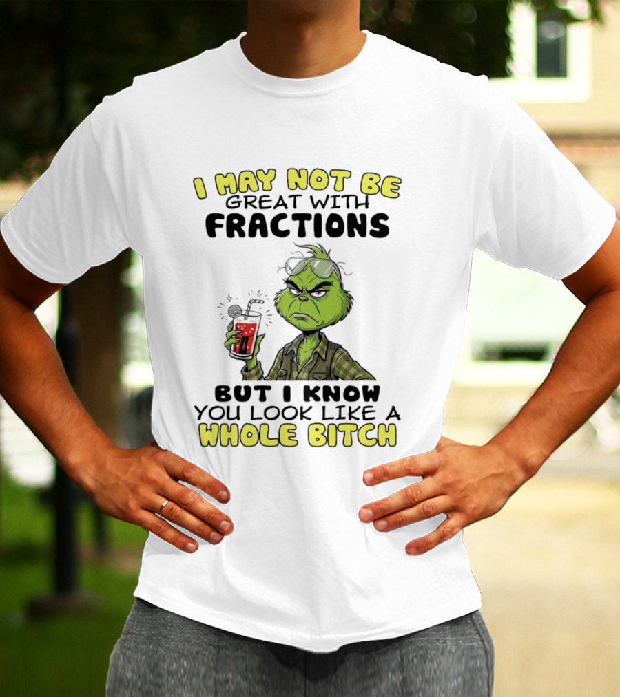 The Grinch I May Not Be Great With Fractions But I Know You Look Like A Whole Bitch Humor T-Shirt