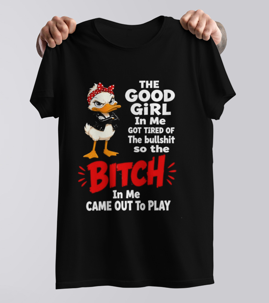 Duck The Good Girl In Me Got Tired Of The Bullshit So The Bitch Came Out To Play T-Shirt