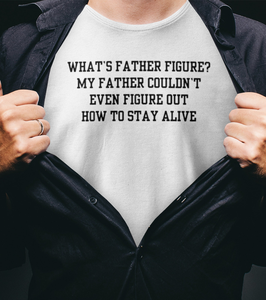 What's Father Figure My Father Couldn't Even Figure Out How To Stay Alive T-Shirt