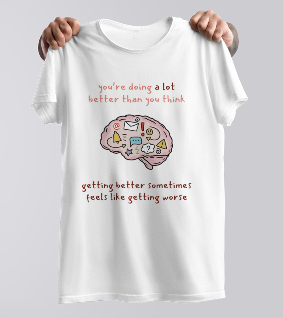 You're Doing A Lot Better Than You Think Getting Better Sometimes Feels Like Getting Worse Brain T-Shirt