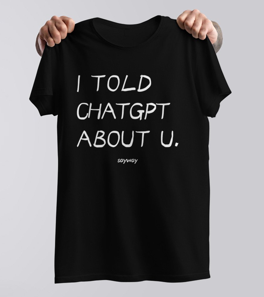 I Told ChatGPT About U Sayway Artificial Intelligence Humor T-Shirt