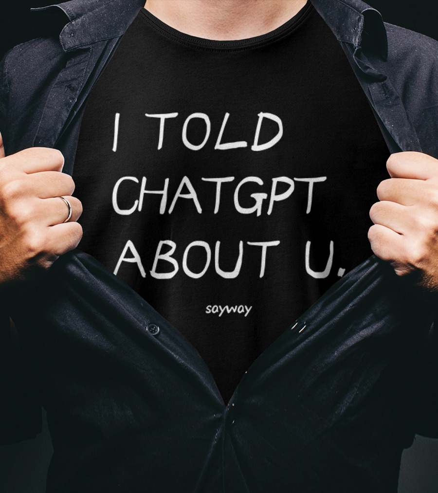 I Told ChatGPT About U Sayway Artificial Intelligence Humor T-Shirt