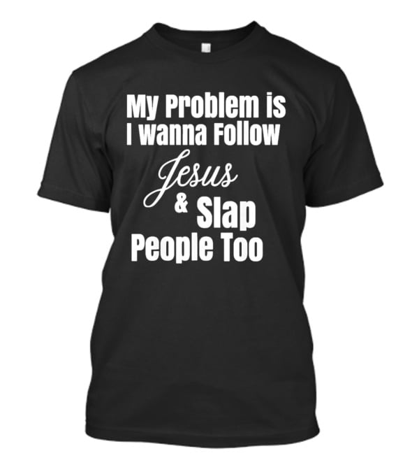 My Problem Is I Wanna Follow Jesus And Slap People Too T-Shirt