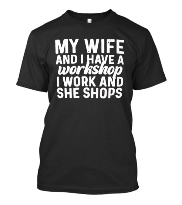 My Wife And I Have A Workshop I Work And She Shops T-Shirt