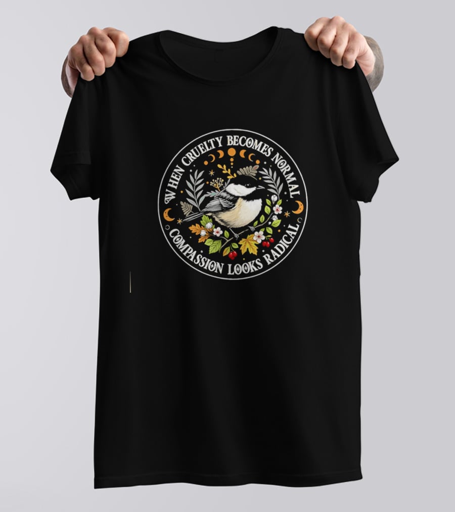 When Cruelty Becomes Normal Compassion Looks Radical Floral Chickadee Nature Motif T-Shirt