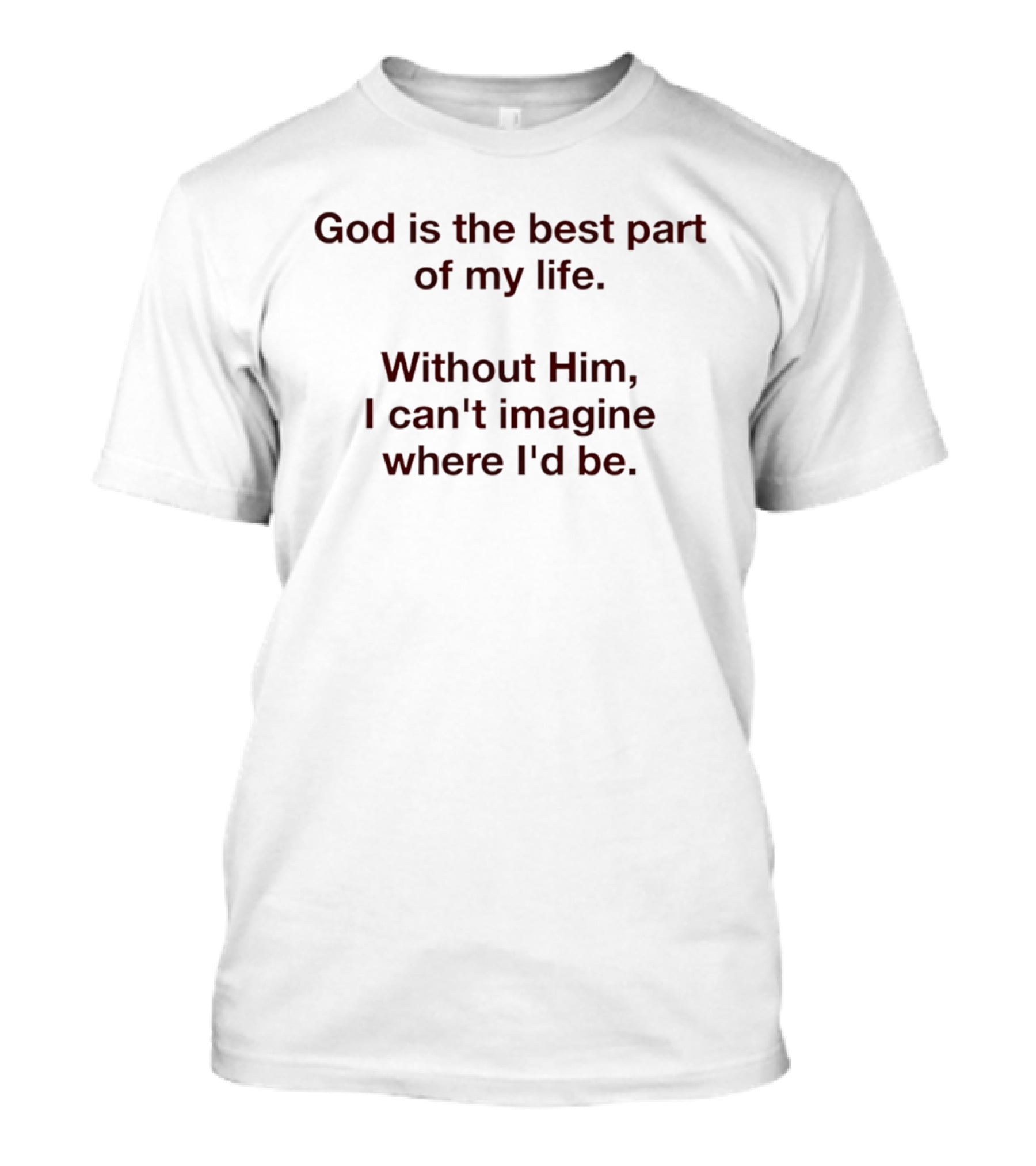 God Is The Best Part Of My Life Without Him I Can't Imagine Where I'd Be T-Shirt