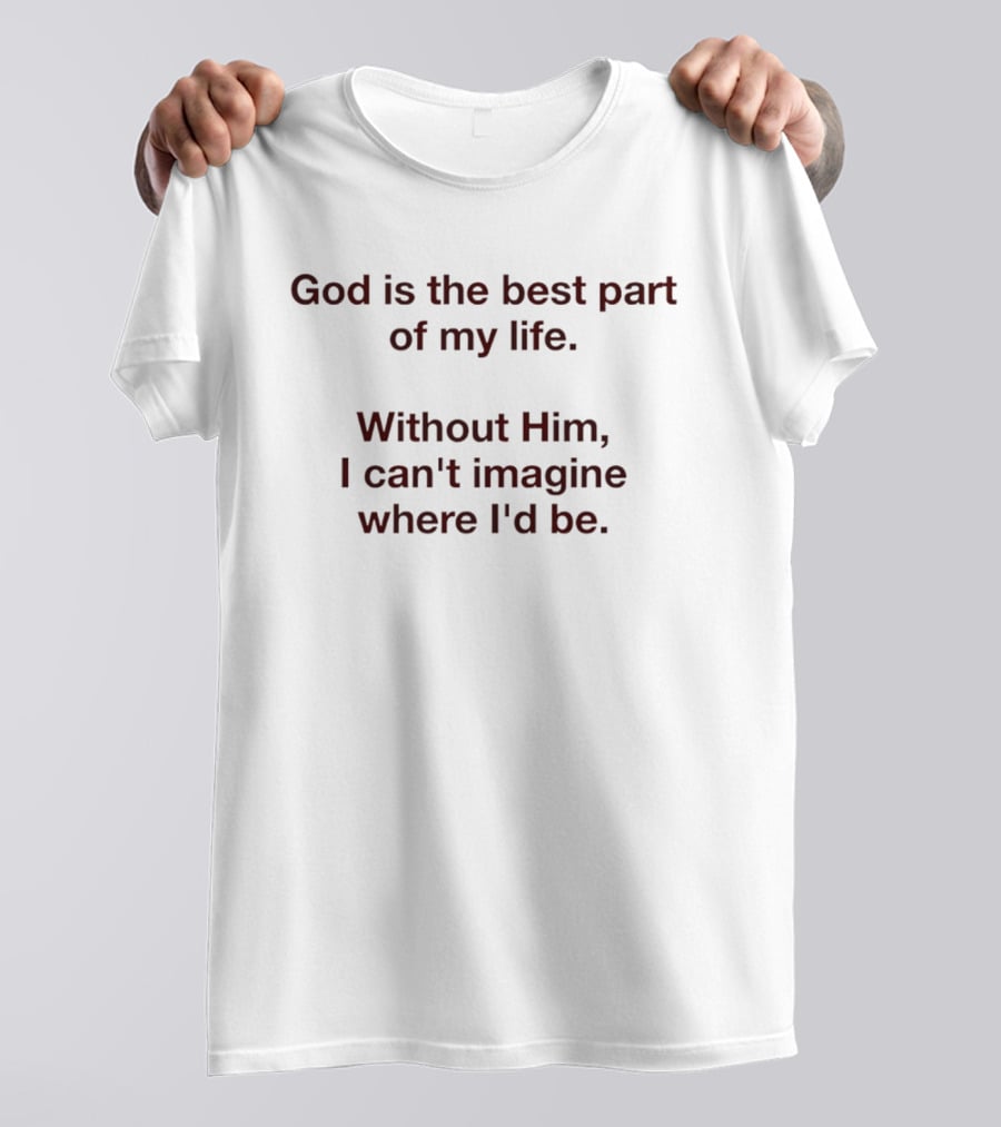 God Is The Best Part Of My Life Without Him I Can't Imagine Where I'd Be T-Shirt