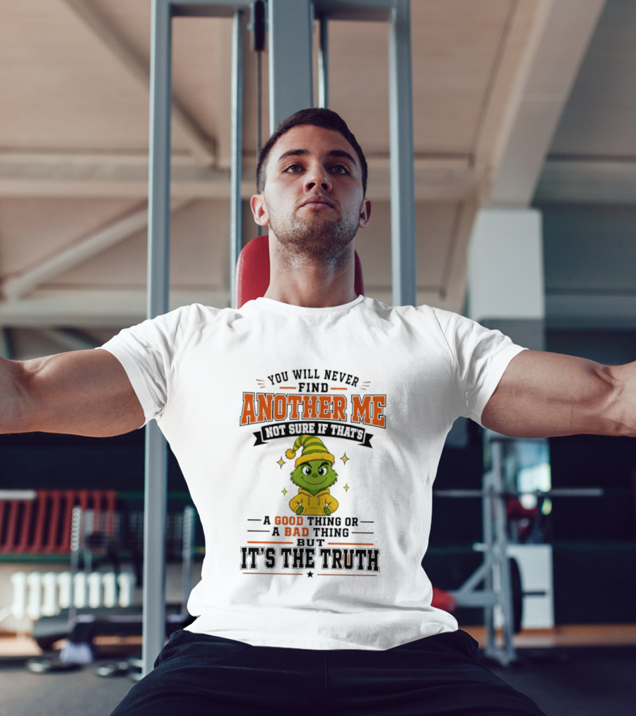 You Will Never Find Another Me Grinch Not Sure If That's A Good Thing Or A Bad Thing But It's The Truth T-Shirt