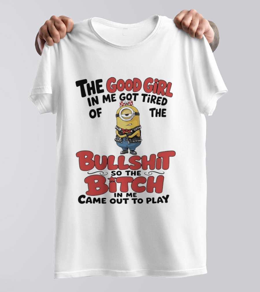Minion The Good Girl In Me Got Tired Of The Bullshit So The Bitch Came Out To Play T-Shirt