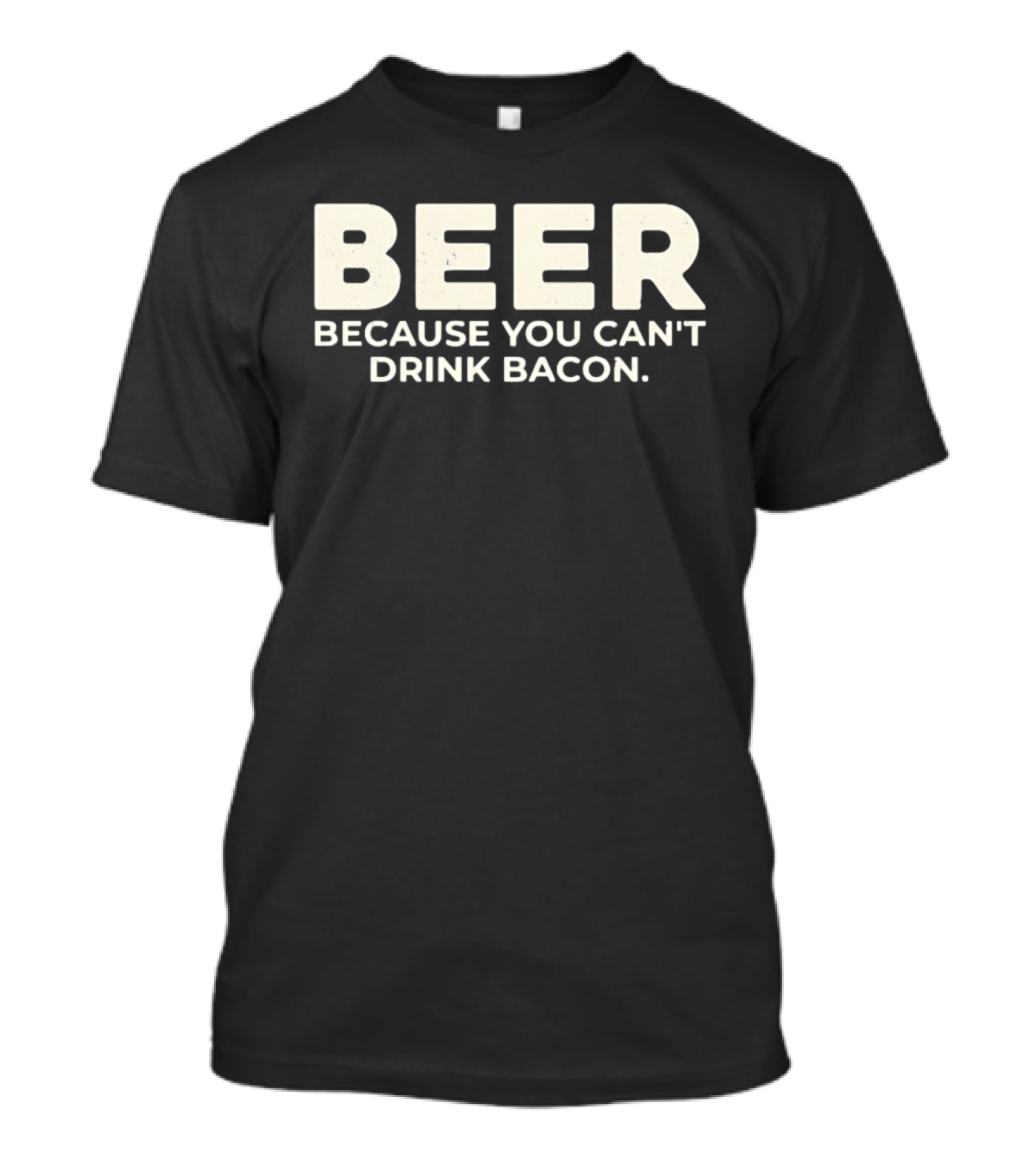Beer Because You Can't Drink Bacon T-Shirt
