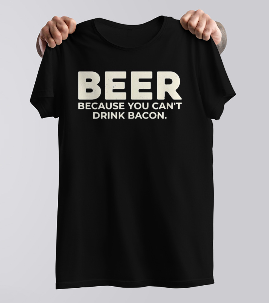 Beer Because You Can't Drink Bacon T-Shirt