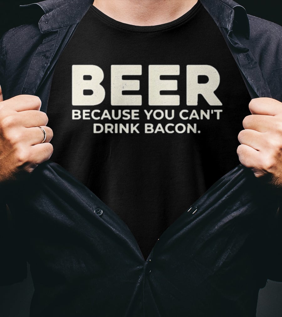 Beer Because You Can't Drink Bacon T-Shirt