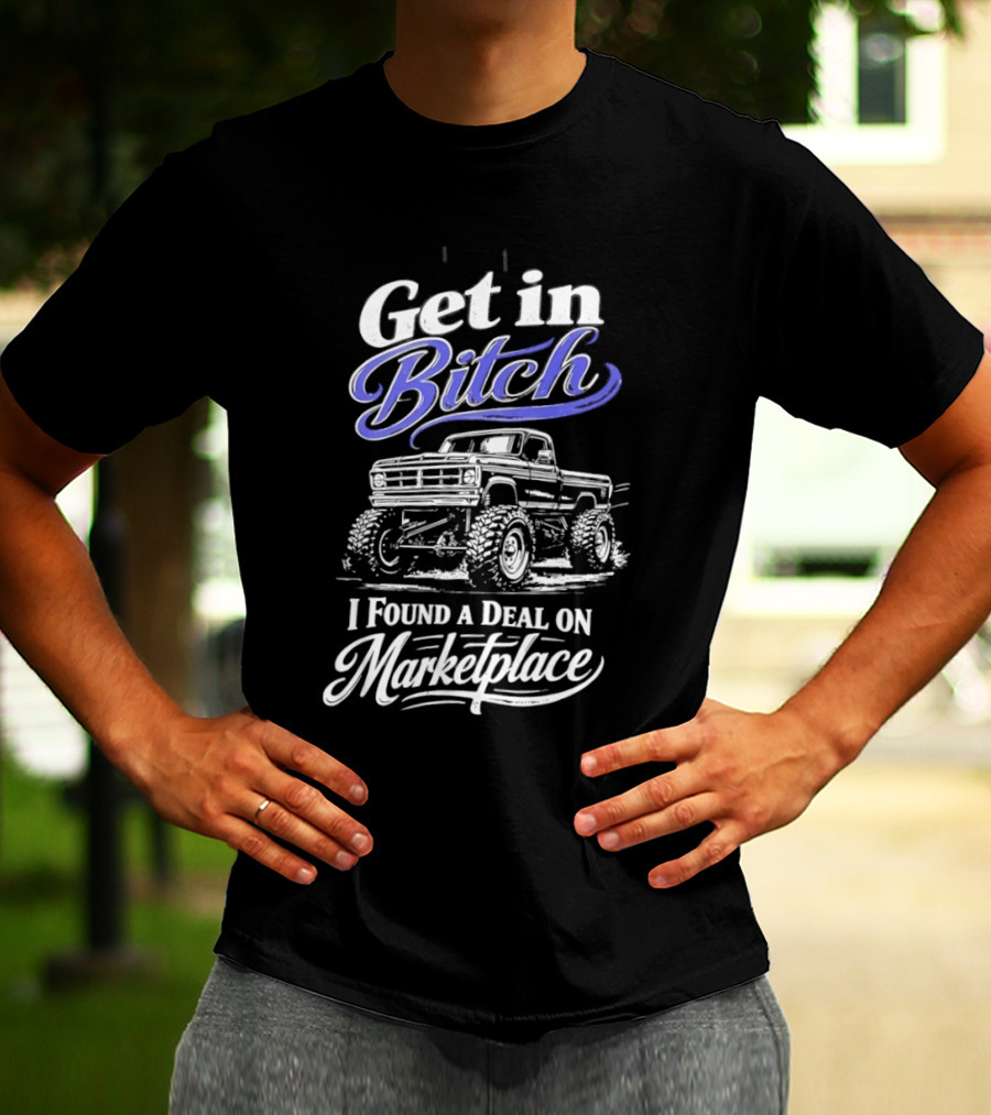 Get In Bitch I Found A Deal On Marketplace With Monster Truck Enthusiast Humor T-Shirt