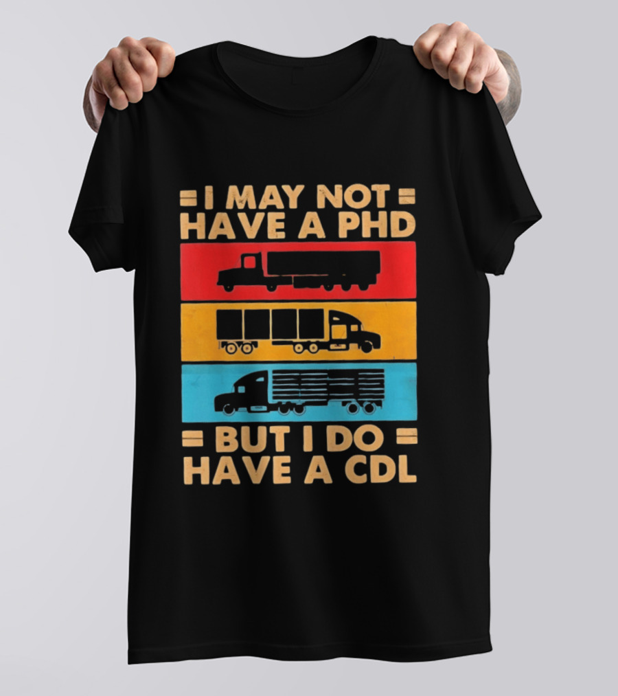 I May Not Have A PHD But I Do Have A CDL Truck Driver Recognition T-Shirt