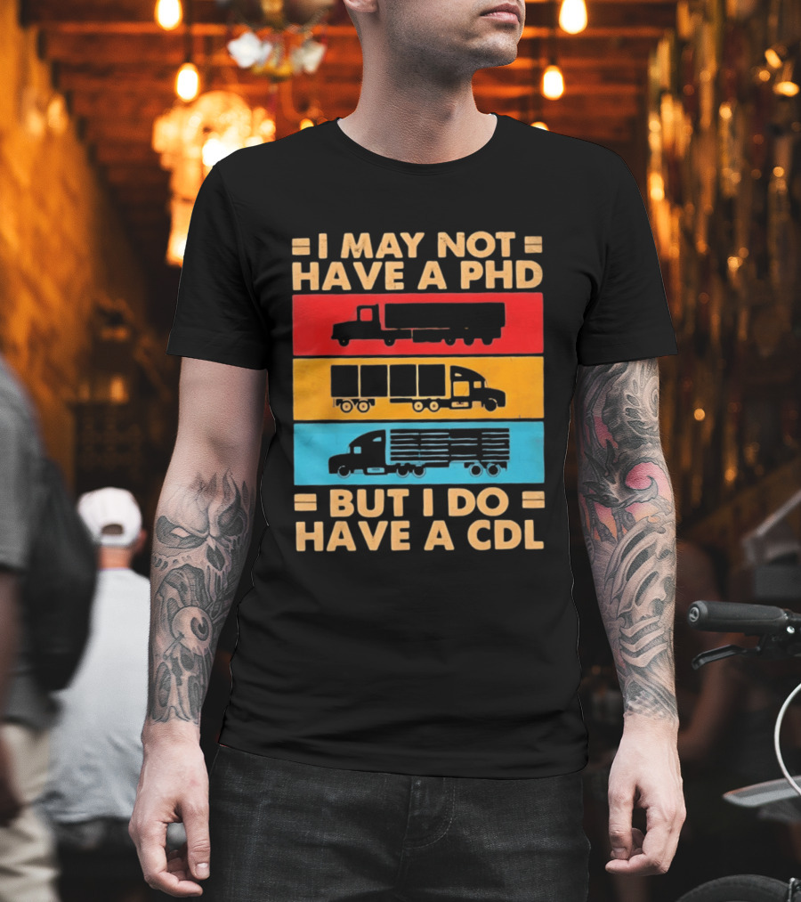 I May Not Have A PHD But I Do Have A CDL Truck Driver Recognition T-Shirt