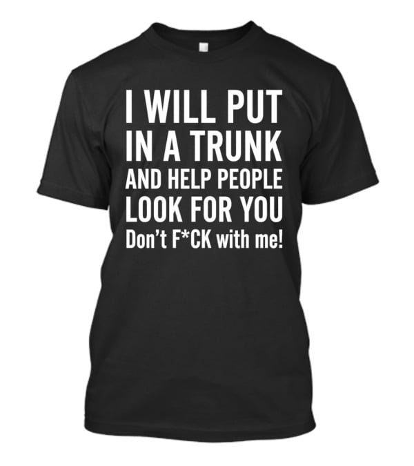 I Will Put In A Trunk And Help People Look For You Don't F*ck With Me T-Shirt
