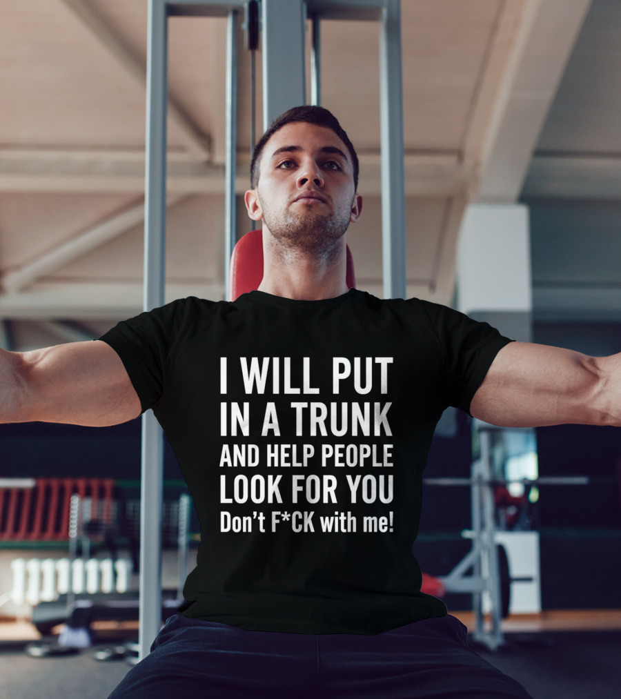 I Will Put In A Trunk And Help People Look For You Don't F*ck With Me T-Shirt
