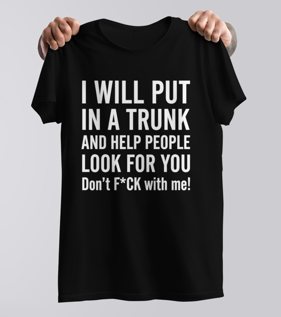 I Will Put In A Trunk And Help People Look For You Don't F*ck With Me T-Shirt