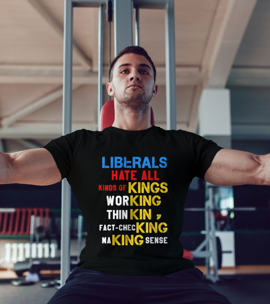Liberals Hate All Kinds Of Kings Working Thinking Fact Checking Making Sense T-Shirt