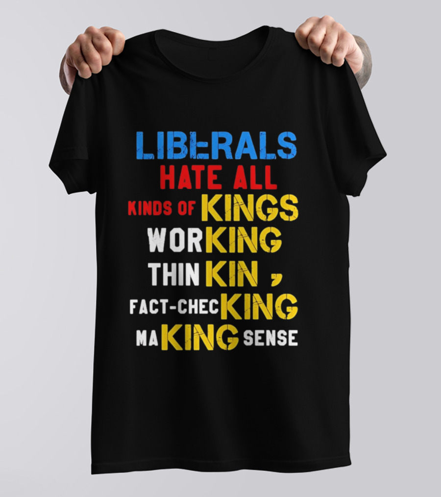 Liberals Hate All Kinds Of Kings Working Thinking Fact Checking Making Sense T-Shirt