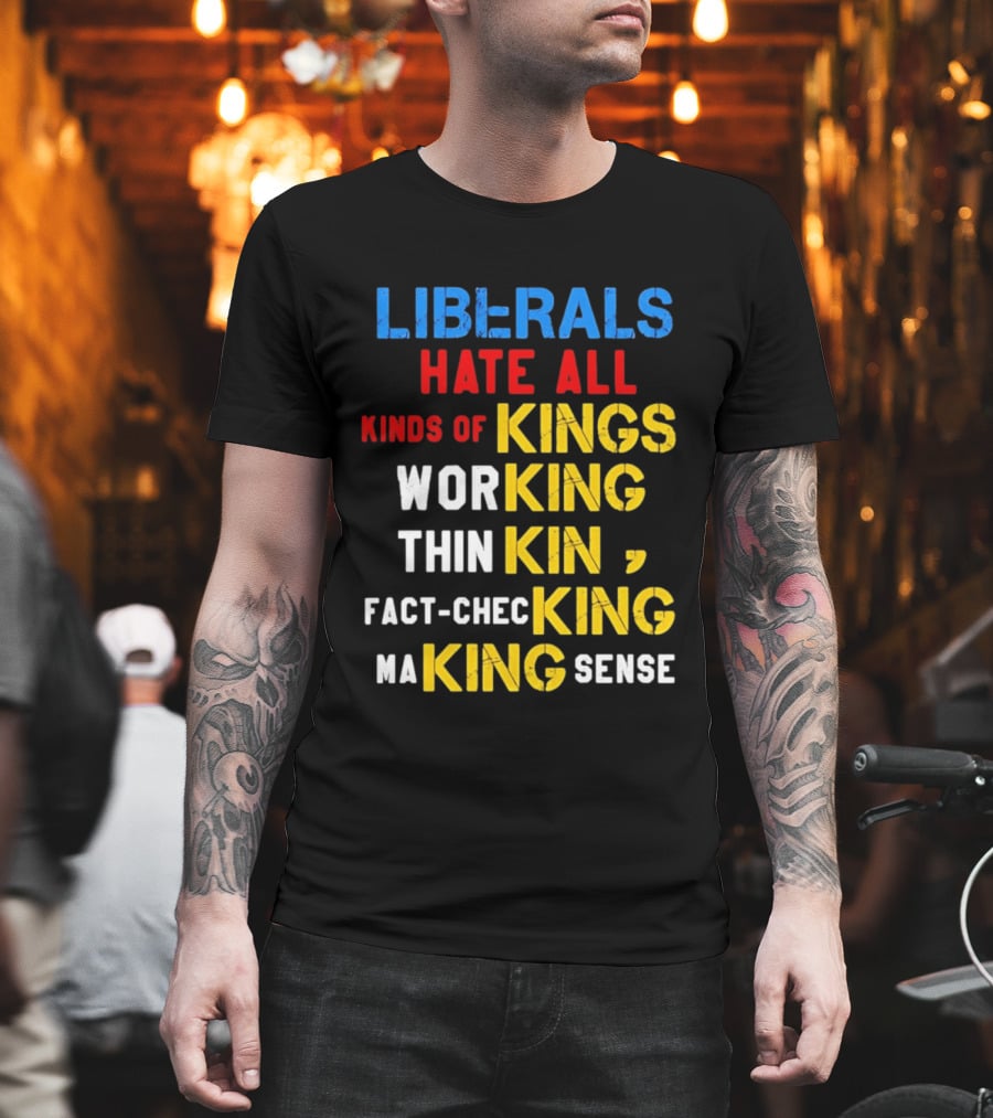 Liberals Hate All Kinds Of Kings Working Thinking Fact Checking Making Sense T-Shirt