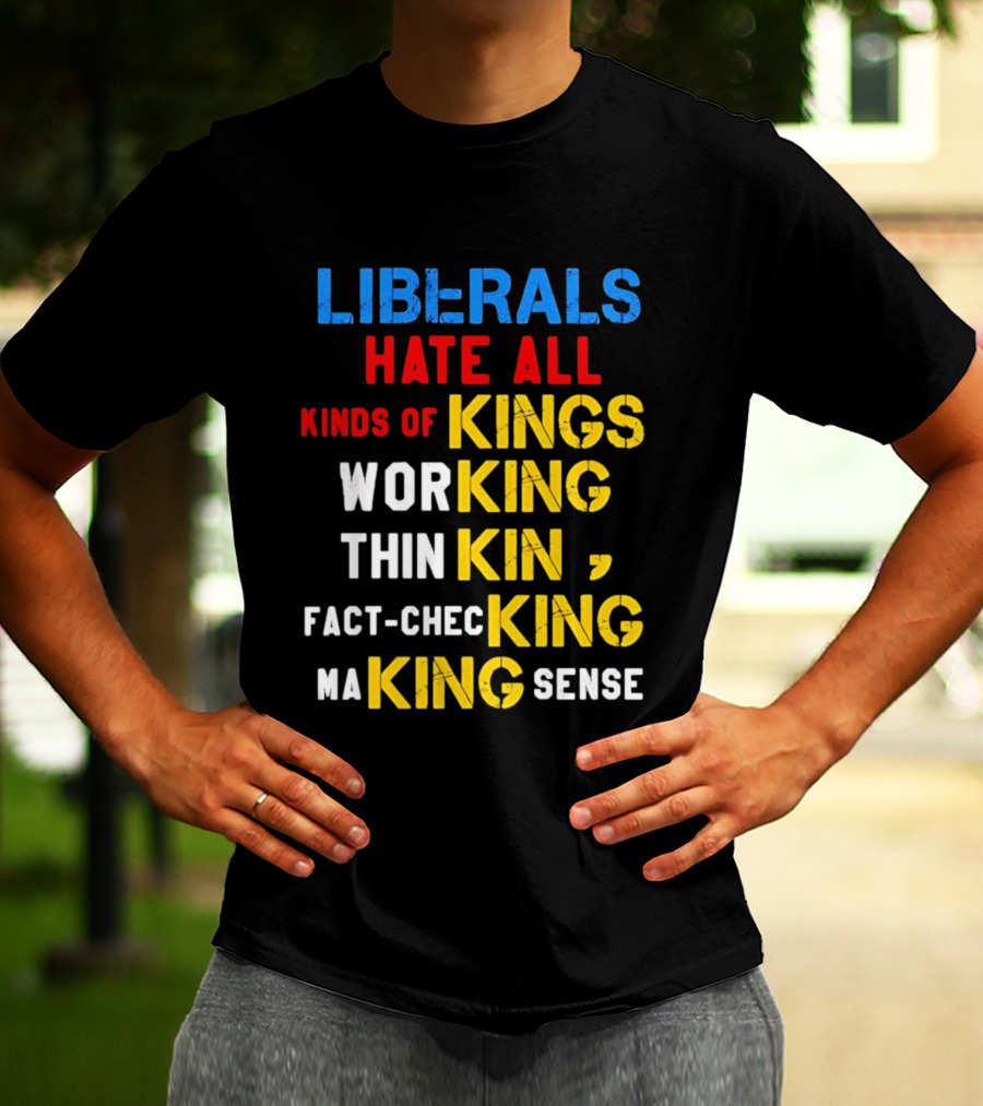 Liberals Hate All Kinds Of Kings Working Thinking Fact Checking Making Sense T-Shirt