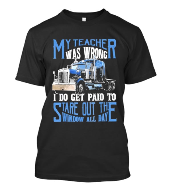 My Teacher Was Wrong I Do Get Paid To Stare Out The Window All Day Truck T-Shirt