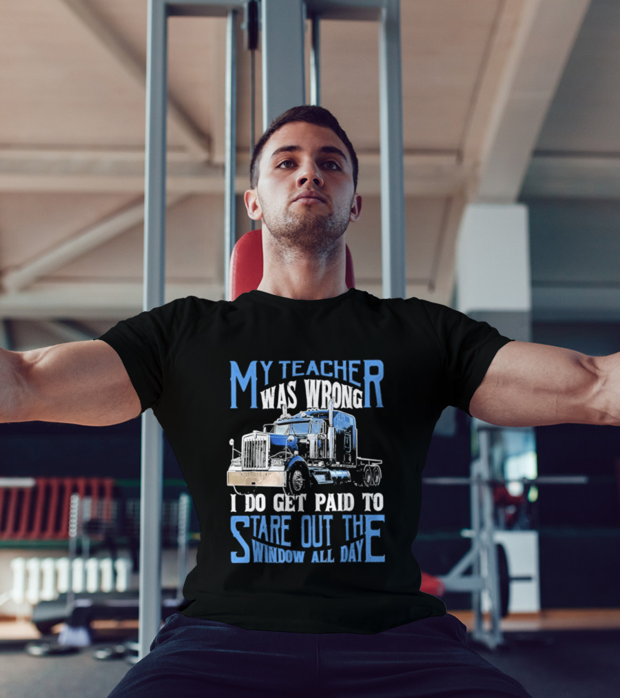My Teacher Was Wrong I Do Get Paid To Stare Out The Window All Day Truck T-Shirt
