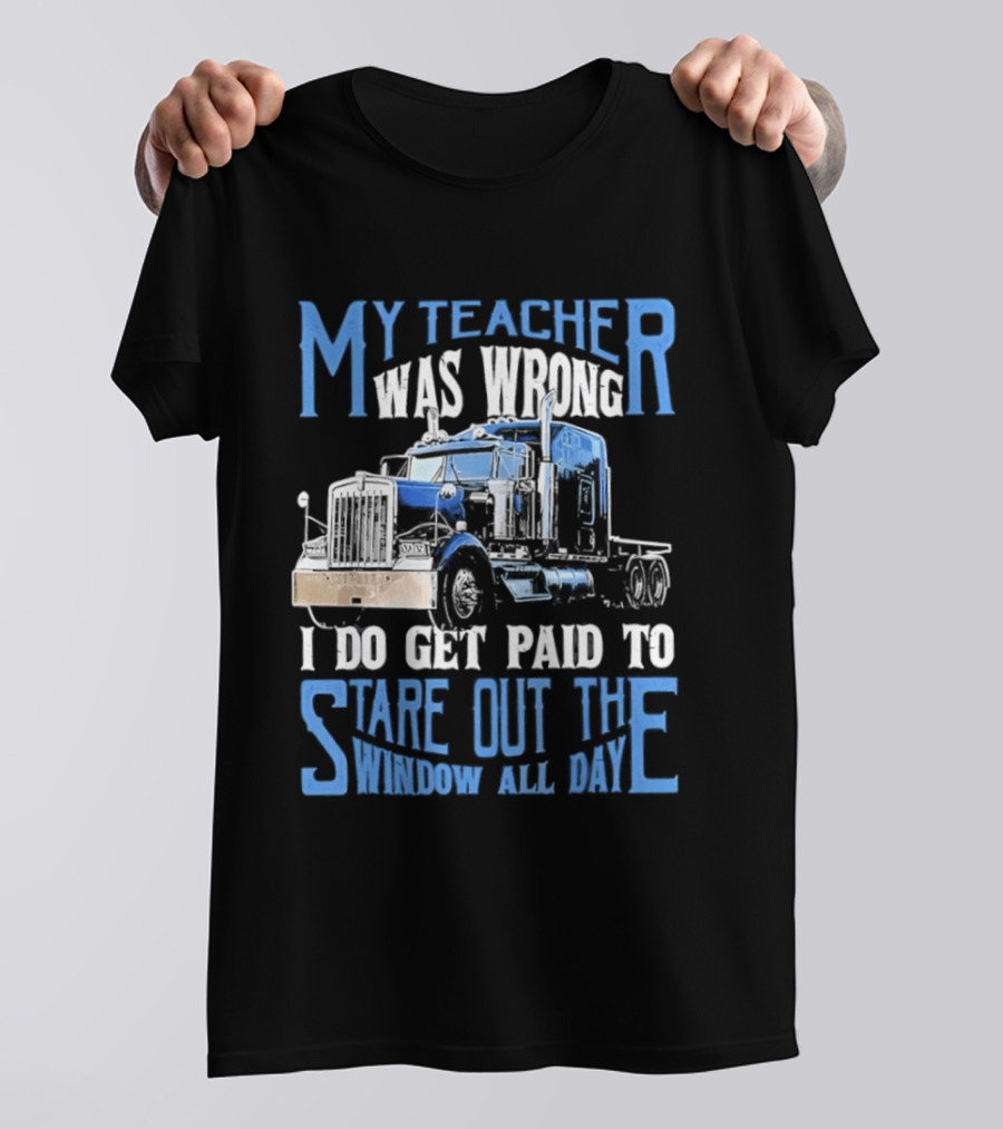 My Teacher Was Wrong I Do Get Paid To Stare Out The Window All Day Truck T-Shirt