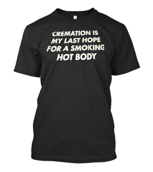 Cremation Is My Last Hope For A Smoking Hot Body Clever Humor T-Shirt