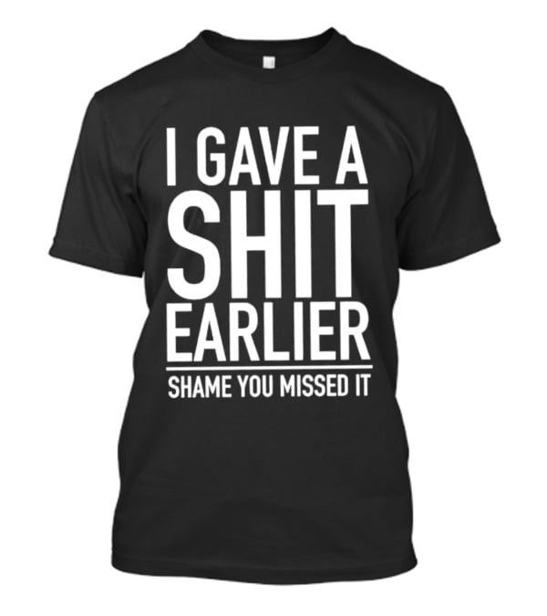 I Gave A Shit Earlier Shame You Missed It T-Shirt