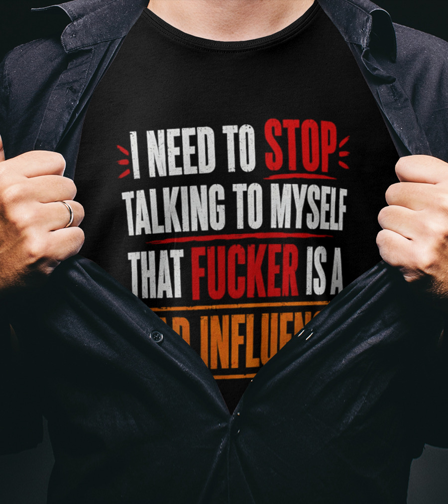 I Need To Stop Talking To Myself That Fucker Is A Bad Influence T-Shirt
