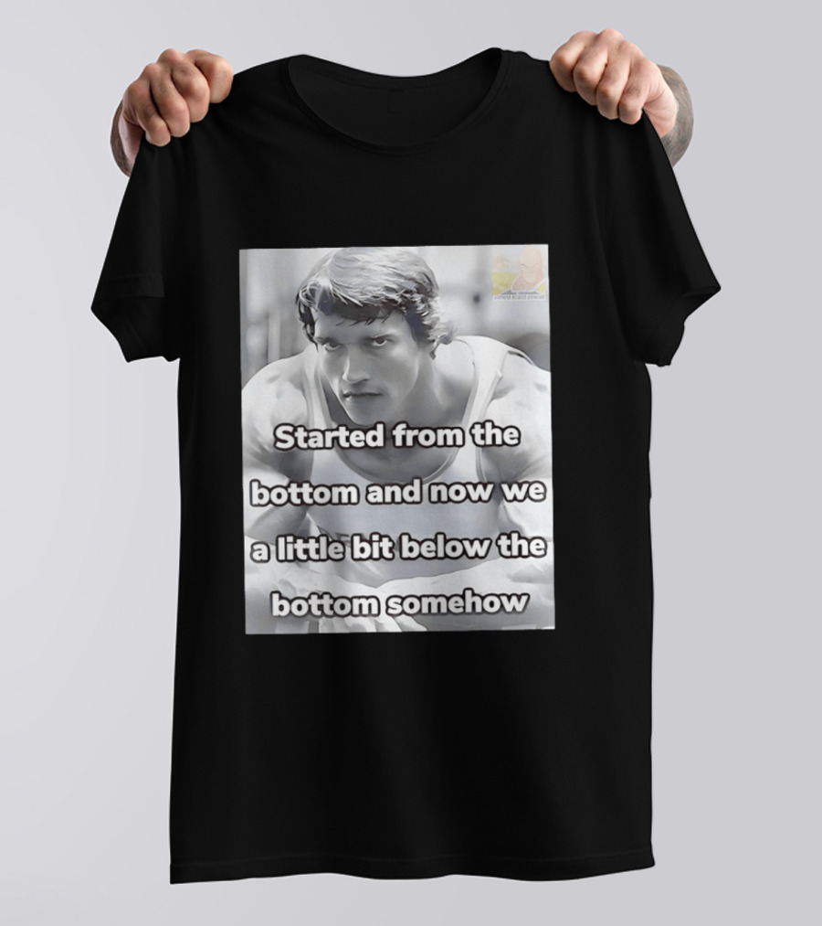 Started From The Bottom And Now We A Little Bit Below The Bottom Somehow Arnold Schwarzenegger T-Shirt