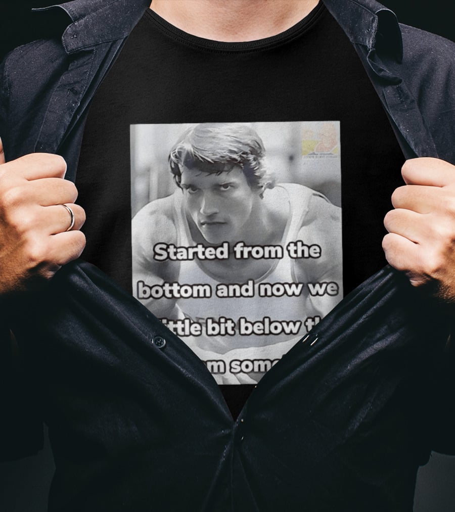 Started From The Bottom And Now We A Little Bit Below The Bottom Somehow Arnold Schwarzenegger T-Shirt