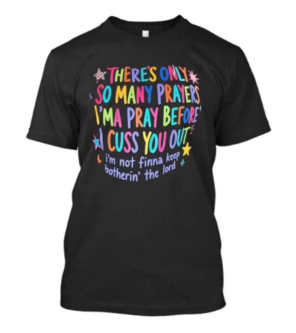 There's Only So Many Prayers I'ma Pray Before I Cuss You Out I'm Not Finna Keep Botherin' The Lord Colorful Text With Stars And Sparkles T-Shirt