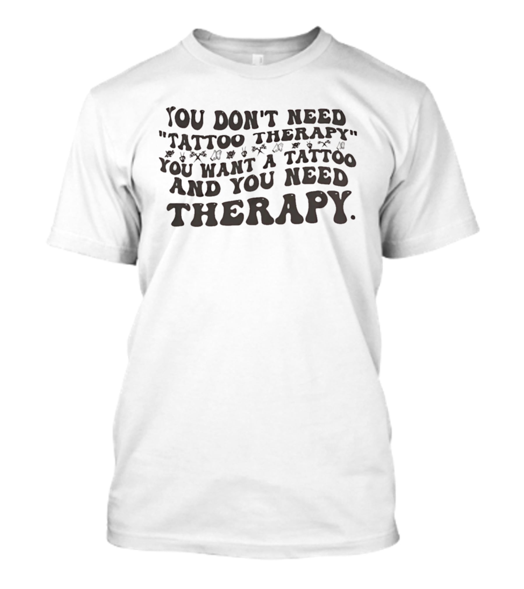 You Don't Need Tattoo Therapy You Want A Tattoo And You Need Therapy T-Shirt