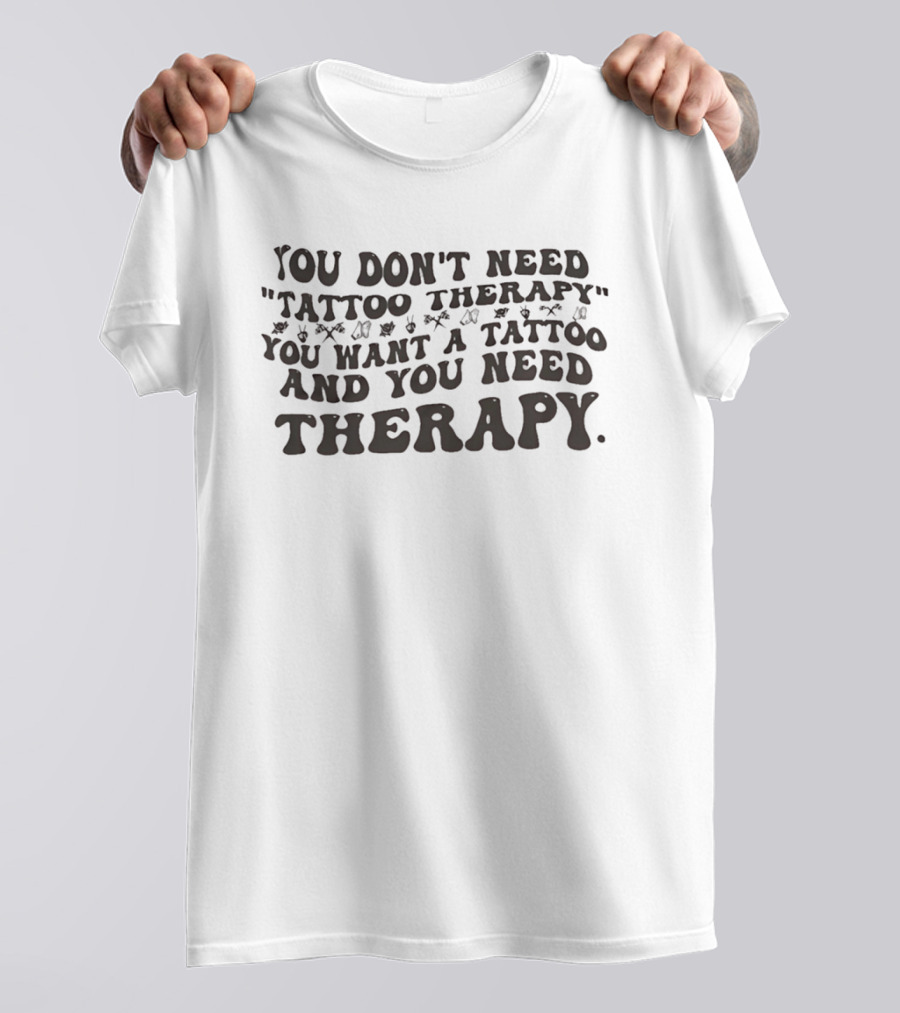 You Don't Need Tattoo Therapy You Want A Tattoo And You Need Therapy T-Shirt